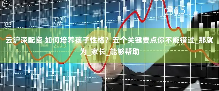 云沪深配资 如何培养孩子性格？五个关键要点你不能错过_那就为_家长_能够帮助
