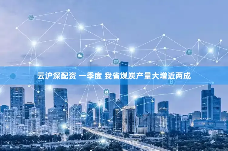 云沪深配资 一季度 我省煤炭产量大增近两成