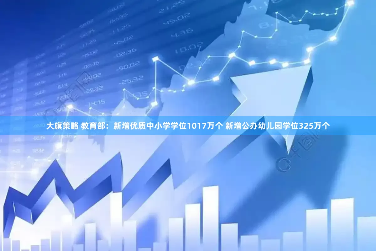 大旗策略 教育部：新增优质中小学学位1017万个 新增公办幼儿园学位325万个