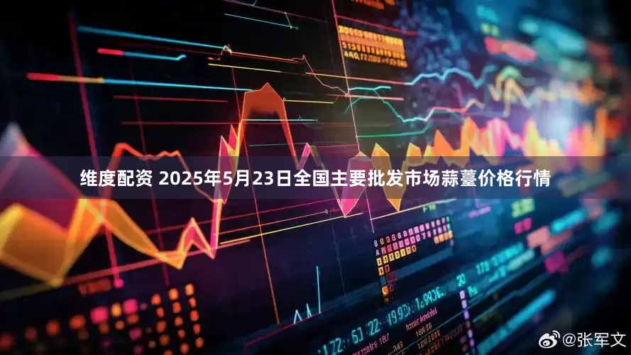 维度配资 2025年5月23日全国主要批发市场蒜薹价格行情