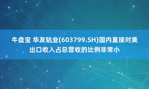 牛盘宝 华友钴业(603799.SH)国内直接对美出口收入占总营收的比例非常小