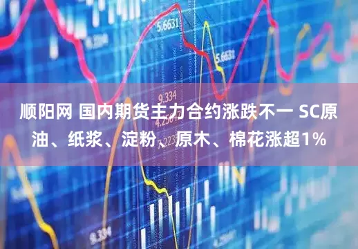 顺阳网 国内期货主力合约涨跌不一 SC原油、纸浆、淀粉、原木、棉花涨超1%