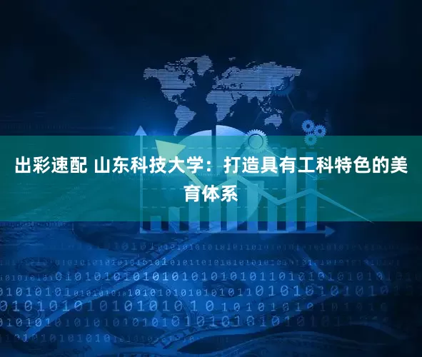 出彩速配 山东科技大学：打造具有工科特色的美育体系