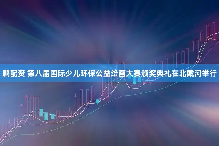 鹏配资 第八届国际少儿环保公益绘画大赛颁奖典礼在北戴河举行