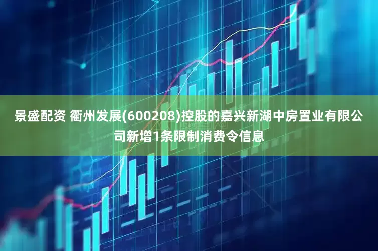 景盛配资 衢州发展(600208)控股的嘉兴新湖中房置业有限公司新增1条限制消费令信息