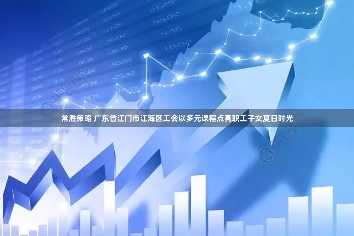 常胜策略 广东省江门市江海区工会以多元课程点亮职工子女夏日时光