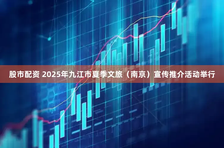 股市配资 2025年九江市夏季文旅（南京）宣传推介活动举行