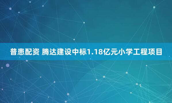普患配资 腾达建设中标1.18亿元小学工程项目