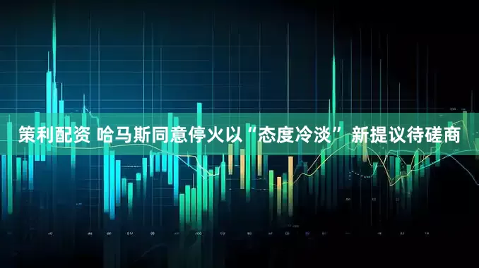 策利配资 哈马斯同意停火以“态度冷淡” 新提议待磋商