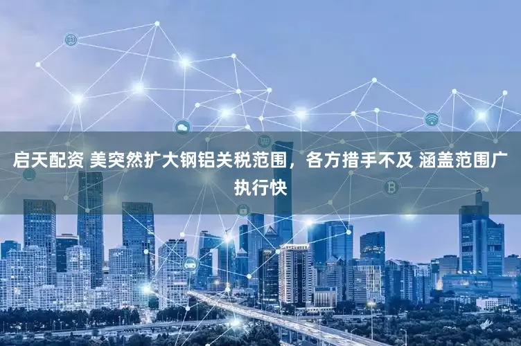 启天配资 美突然扩大钢铝关税范围，各方措手不及 涵盖范围广执行快