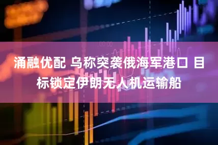 涌融优配 乌称突袭俄海军港口 目标锁定伊朗无人机运输船