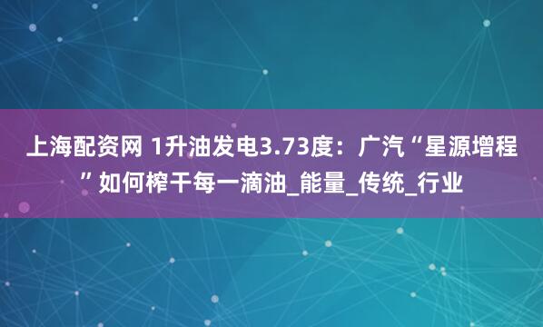 上海配资网 1升油发电3.73度：广汽“星源增程”如何榨干每一滴油_能量_传统_行业