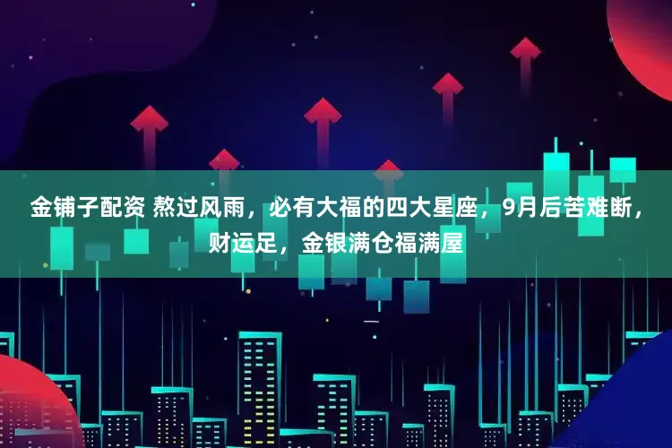 金铺子配资 熬过风雨，必有大福的四大星座，9月后苦难断，财运足，金银满仓福满屋