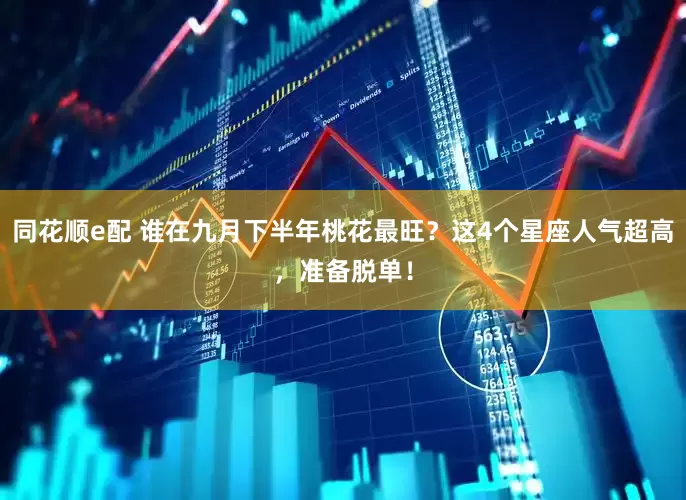 同花顺e配 谁在九月下半年桃花最旺？这4个星座人气超高，准备脱单！