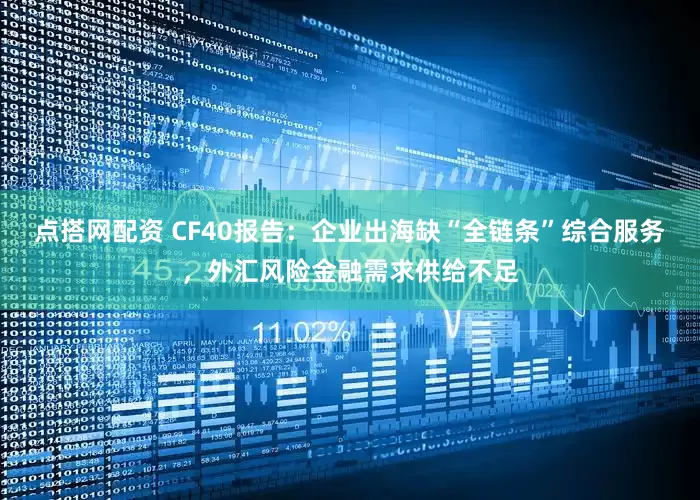 点搭网配资 CF40报告：企业出海缺“全链条”综合服务，外汇风险金融需求供给不足