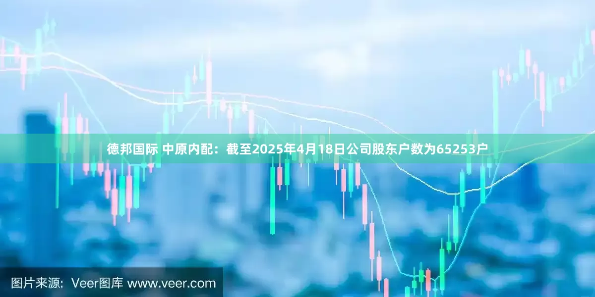 德邦国际 中原内配：截至2025年4月18日公司股东户数为65253户