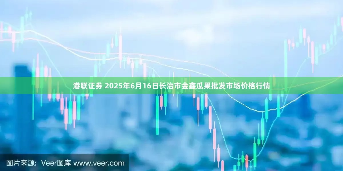 港联证券 2025年6月16日长治市金鑫瓜果批发市场价格行情
