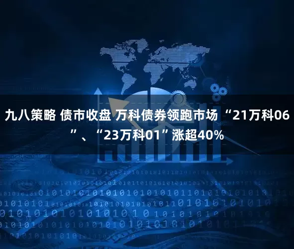 九八策略 债市收盘 万科债券领跑市场 “21万科06”、“23万科01”涨超40%