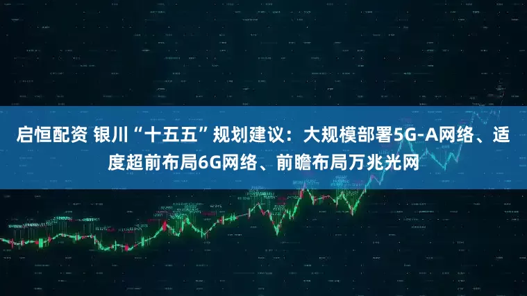 启恒配资 银川“十五五”规划建议：大规模部署5G-A网络、适度超前布局6G网络、前瞻布局万兆光网