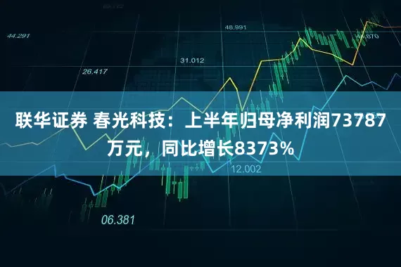 联华证券 春光科技：上半年归母净利润73787万元，同比增长8373%