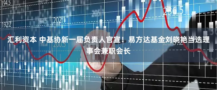 汇利资本 中基协新一届负责人官宣！易方达基金刘晓艳当选理事会兼职会长