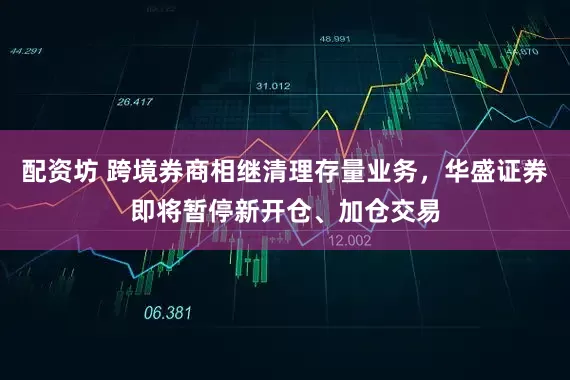 配资坊 跨境券商相继清理存量业务，华盛证券即将暂停新开仓、加仓交易