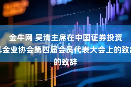 金牛网 吴清主席在中国证券投资基金业协会第四届会员代表大会上的致辞