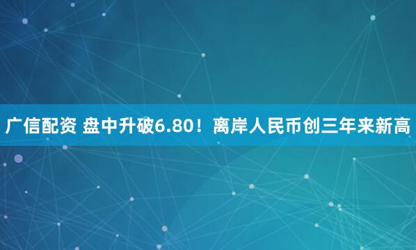 广信配资 盘中升破6.80！离岸人民币创三年来新高