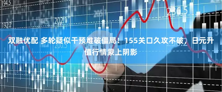 双融优配 多轮疑似干预难破僵局！155关口久攻不破，日元升值行情蒙上阴影